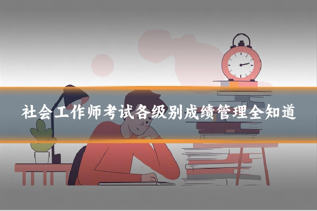 社会工作师考试各级别成绩管理全知道