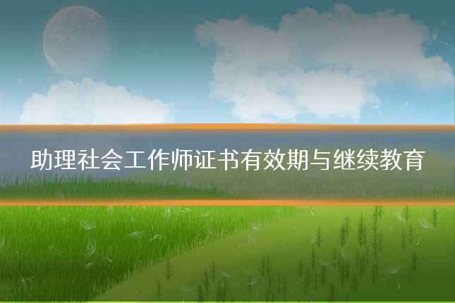 助理社会工作师证书有效期与继续教育