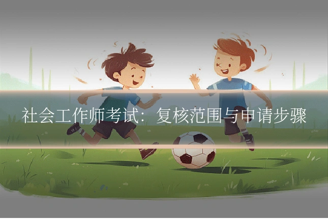 社会工作师考试：复核范围与申请步骤