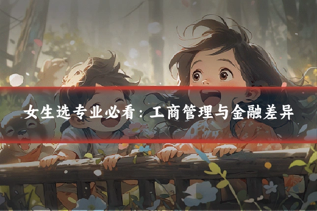 女生选专业必看：工商管理与金融差异
