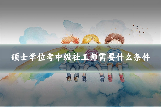 硕士学位考中级社工师需要什么条件