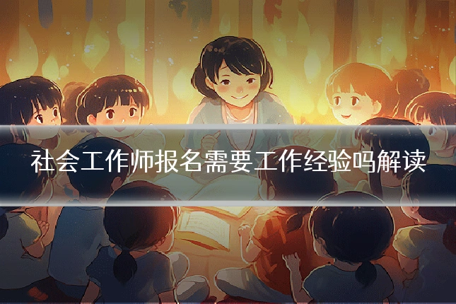 社会工作师报名需要工作经验吗解读