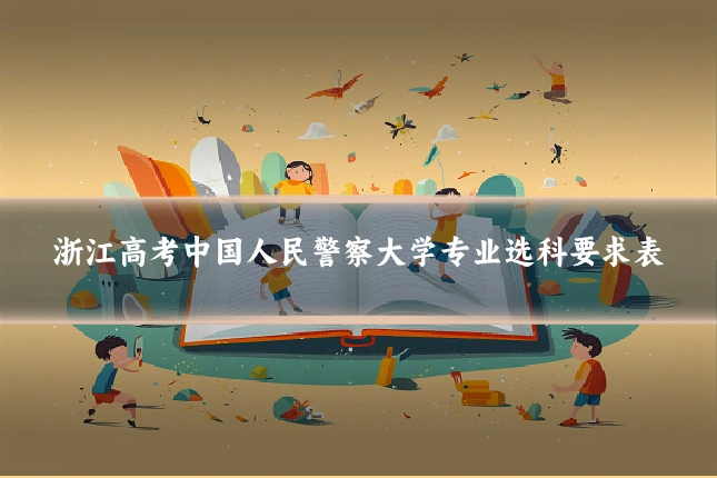 浙江高考中国人民警察大学专业选科要求表