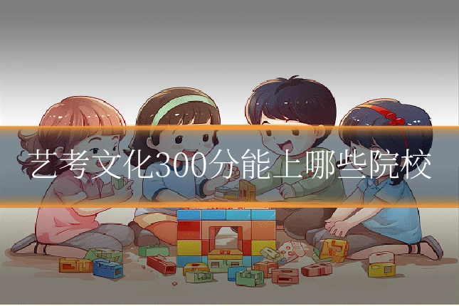 艺考文化300分能上哪些院校