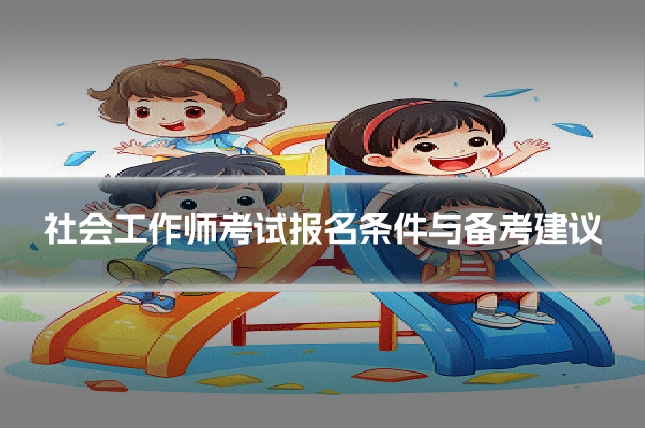 社会工作师考试报名条件与备考建议