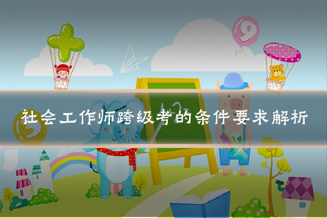社会工作师跨级考的条件要求解析