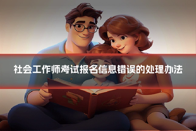 社会工作师考试报名信息错误的处理办法