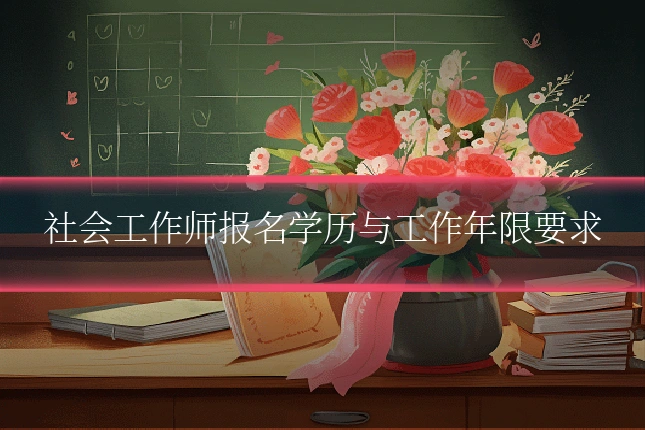 社会工作师报名学历与工作年限要求