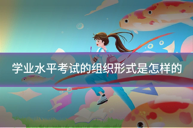 学业水平考试的组织形式是怎样的