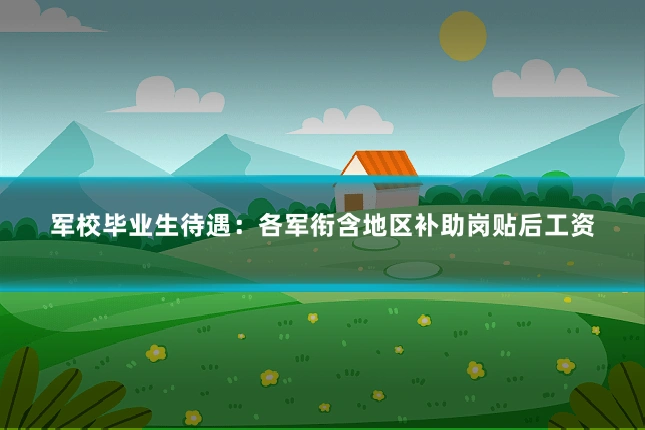 军校毕业生待遇：各军衔含地区补助岗贴后工资