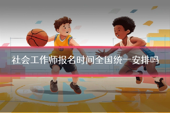 社会工作师报名时间全国统一安排吗