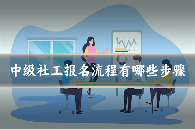 中级社工报名流程有哪些步骤