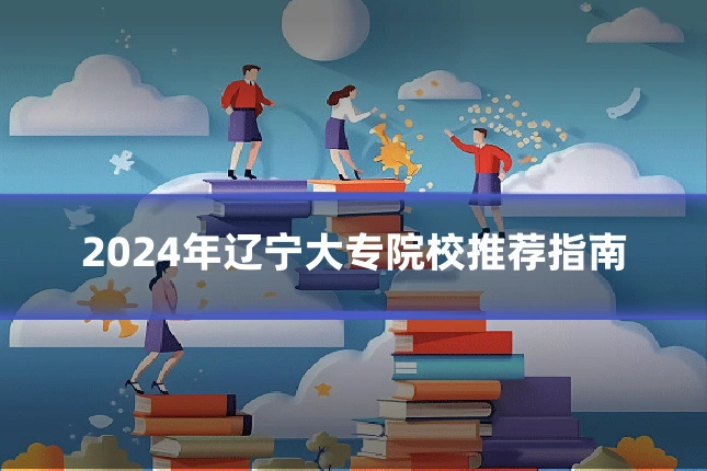 2024年辽宁大专院校推荐指南