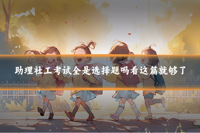 助理社工考试全是选择题吗看这篇就够了
