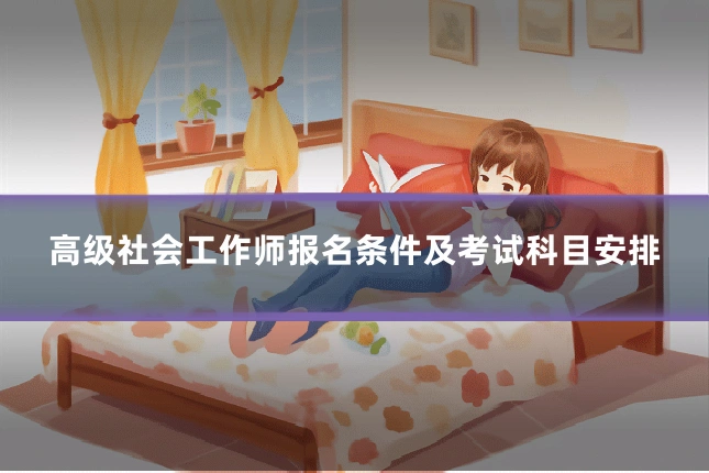 高级社会工作师报名条件及考试科目安排