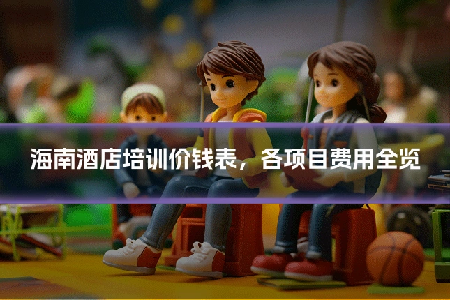 海南酒店培训价钱表，各项目费用全览