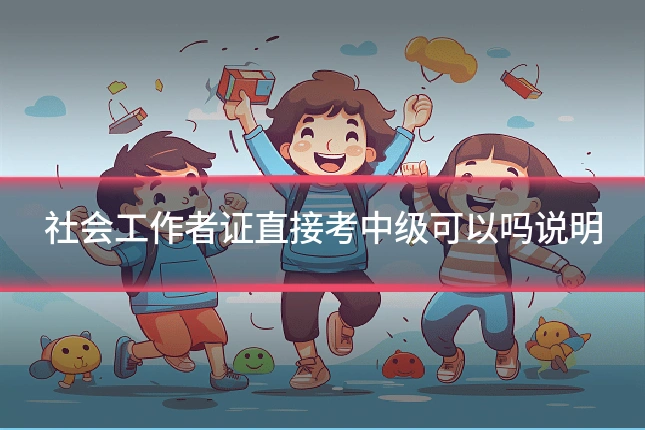 社会工作者证直接考中级可以吗说明