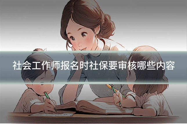 社会工作师报名时社保要审核哪些内容