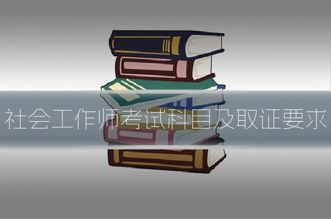 社会工作师考试科目及取证要求