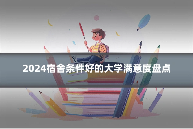 2024宿舍条件好的大学满意度盘点