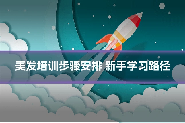 美发培训步骤安排 新手学习路径