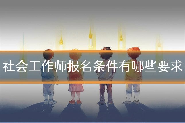 社会工作师报名条件有哪些要求