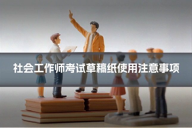社会工作师考试草稿纸使用注意事项