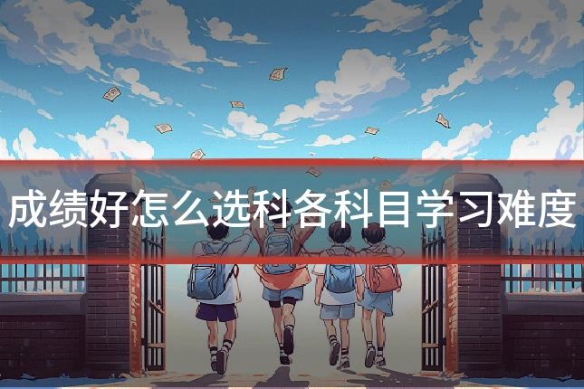 成绩好怎么选科各科目学习难度