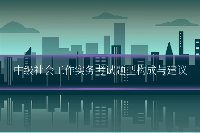 中级社会工作实务考试题型构成与建议