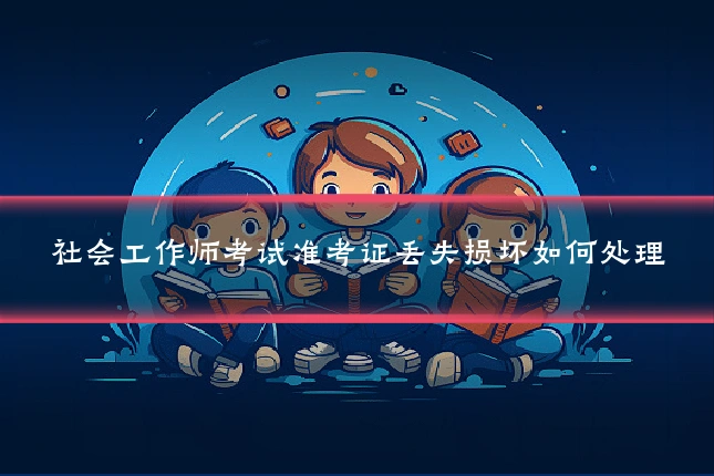 社会工作师考试准考证丢失损坏如何处理
