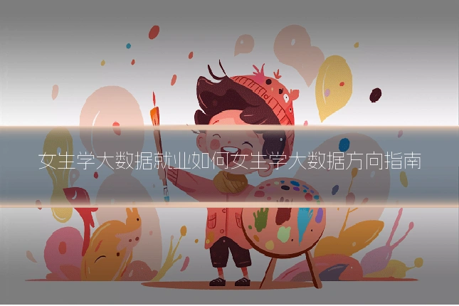 女生学大数据就业如何女生学大数据方向指南