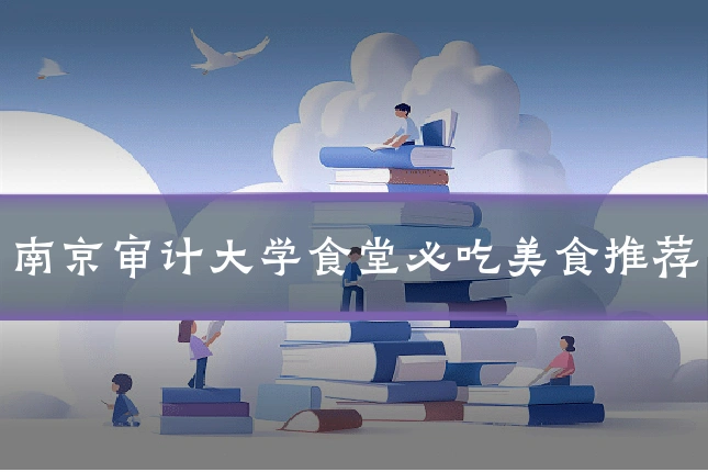 南京审计大学食堂必吃美食推荐