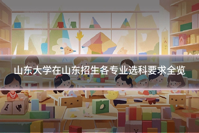 山东大学在山东招生各专业选科要求全览