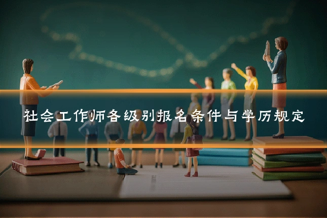社会工作师各级别报名条件与学历规定