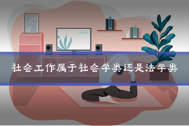 社会工作属于社会学类还是法学类