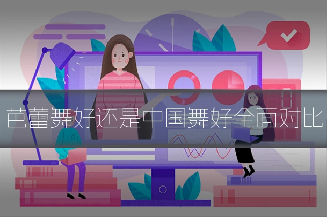 芭蕾舞好还是中国舞好全面对比