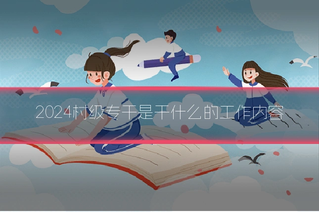 2024村级专干是干什么的工作内容