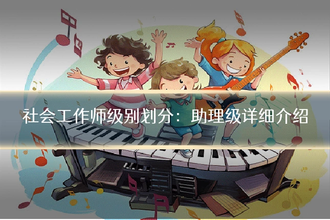 社会工作师级别划分：助理级详细介绍