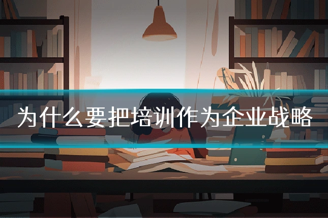 为什么要把培训作为企业战略