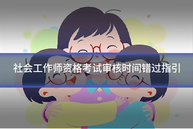 社会工作师资格考试审核时间错过指引