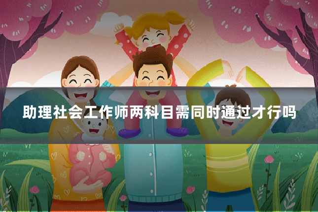 助理社会工作师两科目需同时通过才行吗