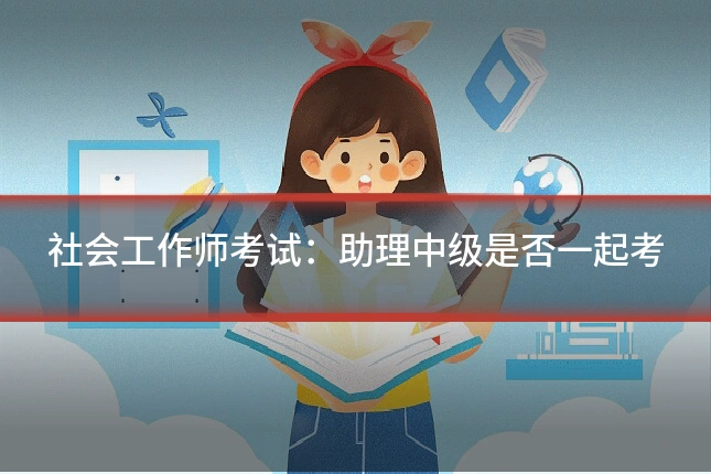 社会工作师考试：助理中级是否一起考