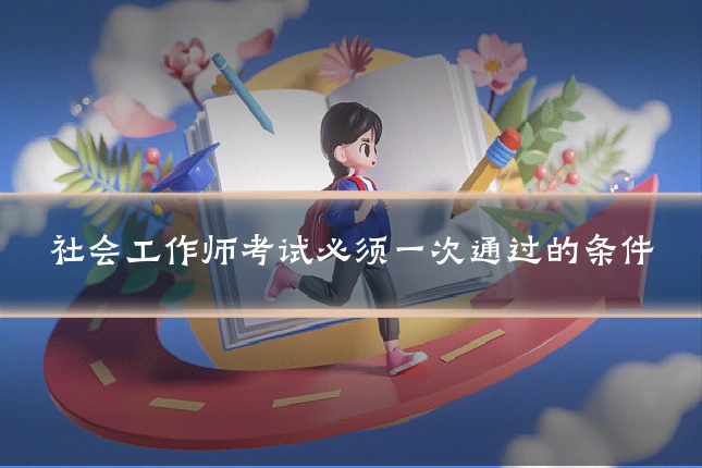 社会工作师考试必须一次通过的条件