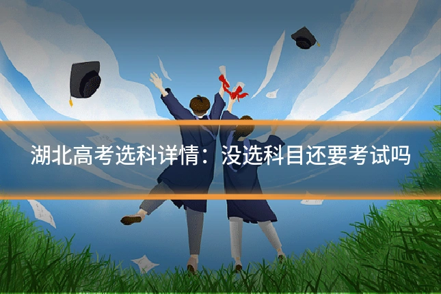湖北高考选科详情：没选科目还要考试吗