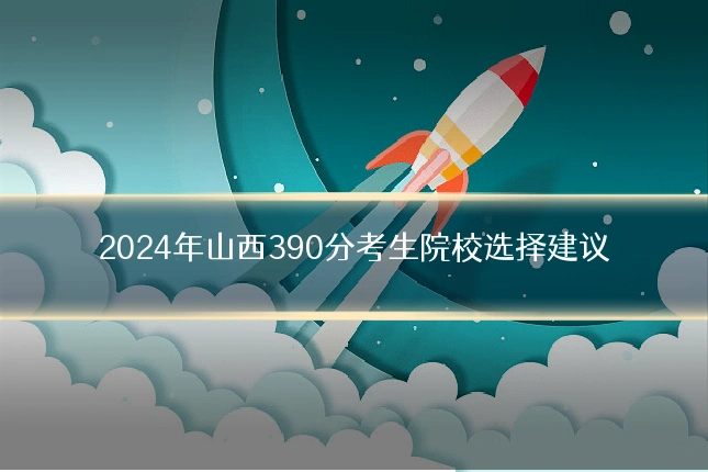 2024年山西390分考生院校选择建议
