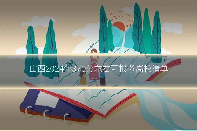 山西2024年370分左右可报考高校清单