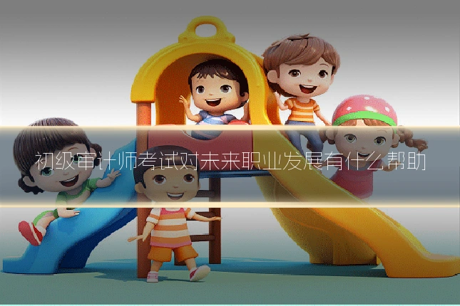 初级审计师考试对未来职业发展有什么帮助
