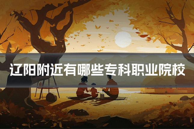 辽阳附近有哪些专科职业院校