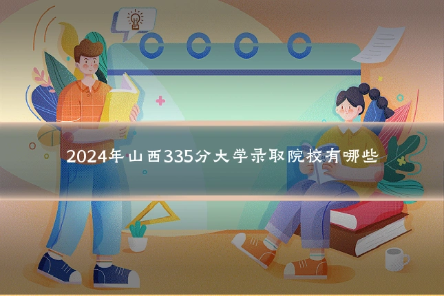 2024年山西335分大学录取院校有哪些
