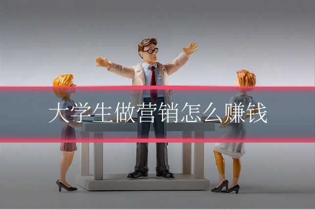 大学生做营销怎么赚钱